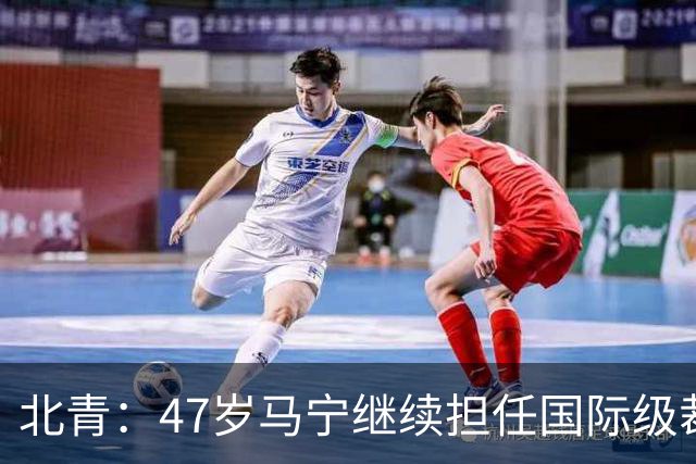 北青：47岁马宁继续担任国际级裁判，麦麦提江首度入围国际级裁判